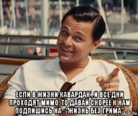  если в жизни кавардак , и все дни проходят мимо, то давай скорее к нам подпишись на : "жизнь без грима"