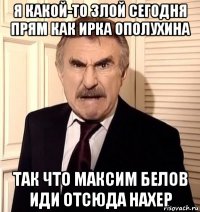 я какой-то злой сегодня прям как ирка ополухина так что максим белов иди отсюда нахер