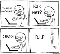 Ты меня любишь?! Как нет? OMG R.I.P