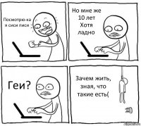 Посмотрю-ка я сиси писи Но мне же 10 лет
Хотя ладно Геи? Зачем жить, зная, что такие есть(