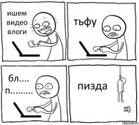 ишем видео влоги тьфу бл.... п......... пизда