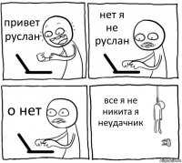 привет руслан нет я не руслан о нет все я не никита я неудачник