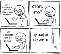 ура я наконец-то дописал новую часть фанфика стоп. что? он говорит что он говно? ну нафиг так жить