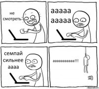 не смотреть ааааа ааааа семпай сильнее аааа ааааааааааа!!!