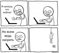 Я напишу, что люблю!  Но всем ведь насрать 