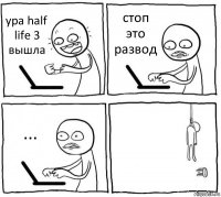 ура half life 3 вышла стоп это развод ... 