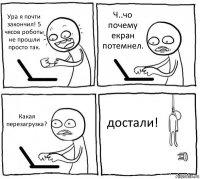 Ура я почти закончил! 5 чясов роботы не прошли просто так. Ч..чо почему екран потемнел. Какая перезагрузка? достали!