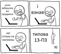 коли забашляв всі предмети і взнав що стіпуху не матимеш типова 13-ПЗ