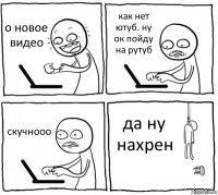 о новое видео как нет ютуб. ну ок пойду на рутуб скучнооо да ну нахрен