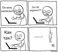 Он мне написал! Он:Чё задали??? Как так? .......