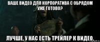 ваше видео для корпоратива с обрядом уже готово? лучше, у нас есть трейлер к видео.