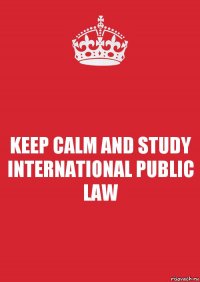 KEEP CALM AND STUDY INTERNATIONAL PUBLIC LAW