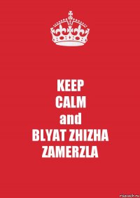 KEEP
CALM
and
BLYAT ZHIZHA ZAMERZLA