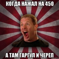 когда нажал на 450 а там гаргул и череп