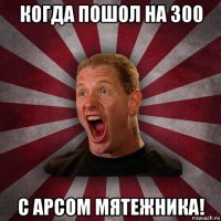 когда пошол на 300 с арсом мятежника!