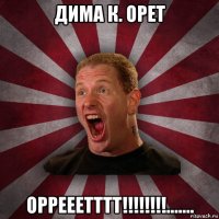 дима к. орет оррееетттт!!!!!!!!.......