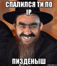 спалился ти по ip пиздёныш