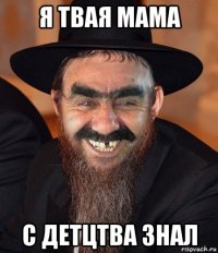 я твая мама с детцтва знал