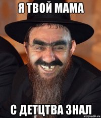 я твой мама с детцтва знал