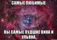 самые любимые вы самые лудшие вика и ульяна