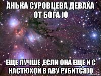 анька суровцева деваха от бога )0 еще лучше ,если она еще и с настюхой в аву рубится)0