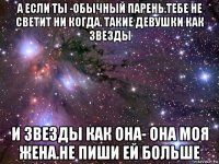 а если ты -обычный парень.тебе не светит ни когда. такие девушки как звезды и звезды как она- она моя жена.не пиши ей больше