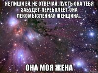 не пиши ей. не отвечай .пусть она тебя забудет-переболеет-она лекомысленная женщина... она моя жена