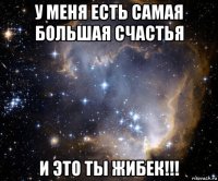 у меня есть самая большая счастья и это ты жибек!!!