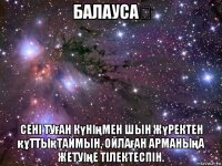 балауса☆ сені туған күніңмен шын жүректен құттықтаймын, ойлаған арманыңа жетуіңе тілектеспін.