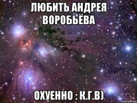 любить андрея воробьёва охуенно : к.г.в)