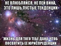 не влюбляйся, не пей вина, это лишь пустые тенденции жизнь для того тебе дана, чтоб посвятить ее юриспруденции