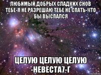 любимый добрых сладких снов тебе-я не разрешаю тебе не спать-что бы выспался целую целую целую -невеста7-г