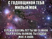 с годовщиной тебя милый мой, серёжка восемь лет ты уж со мной. тебя я очень обожаю. ты судьба моя, я знаю.