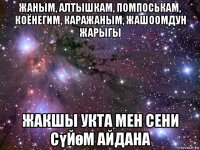 жаным, алтышкам, помпоськам, коёнегим, каражаным, жашоомдун жарыгы жакшы укта мен сени сүйөм айдана