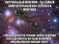 виртуальный мой муж - ты самый замечательный как человек и мужчина у меня кончается трафик -какое то время я не буду писать-но ты не волнуйся... люблю люблю любдю твоя г