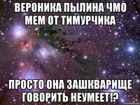 вероника пылина чмо мем от тимурчика просто она зашкварище говорить неумеет!?