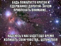 будь пожалусто краток и сдержаннее дорогой- зачем привлекать внимание... надеюсь у нас будет еще время изливать свои чувства... целую твоя г