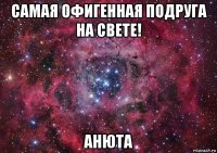 самая офигенная подруга на свете! анюта