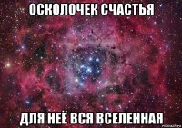 осколочек счастья для неё вся вселенная