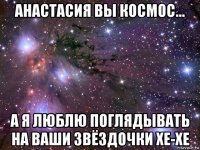 анастасия вы космос... а я люблю поглядывать на ваши звёздочки хе-хе