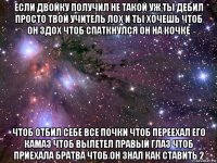 если двойку получил не такой уж ты дебил просто твой учитель лох и ты хочешь чтоб он здох чтоб спаткнулся он на кочке чтоб отбил себе все почки чтоб переехал его камаз чтоб вылетел правый глаз чтоб приехала братва чтоб он знал как ставить 2