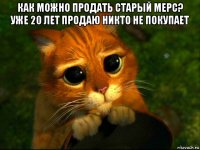 как можно продать старый мерс? уже 20 лет продаю никто не покупает 