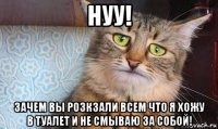 нуу! зачем вы розкзали всем что я хожу в туалет и не смываю за собой!