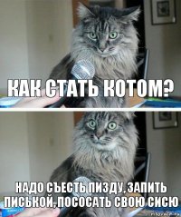 Как стать котом? Надо съесть пизду, запить писькой, пососать свою сисю