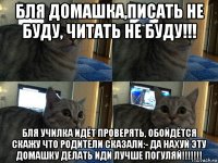 бля домашка,писать не буду, читать не буду!!! бля училка идёт проверять, обойдётся скажу что родители сказали:- да нахуй эту домашку делать иди лучше погуляй!!!!!!!