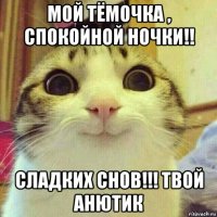 мой тёмочка , спокойной ночки!! сладких снов!!! твой анютик