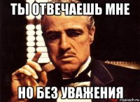 ты отвечаешь мне но без уважения