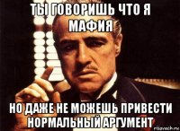 ты говоришь что я мафия но даже не можешь привести нормальный аргумент