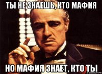 ты не знаешь, кто мафия но мафия знает, кто ты