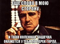 еще слово в мою сторону и твоя коленная чашечка окажется у тебя по перек горла